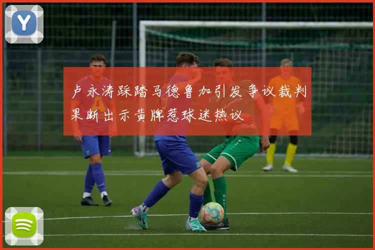卢永涛踩踏马德鲁加引发争议裁判果断出示黄牌惹球迷热议