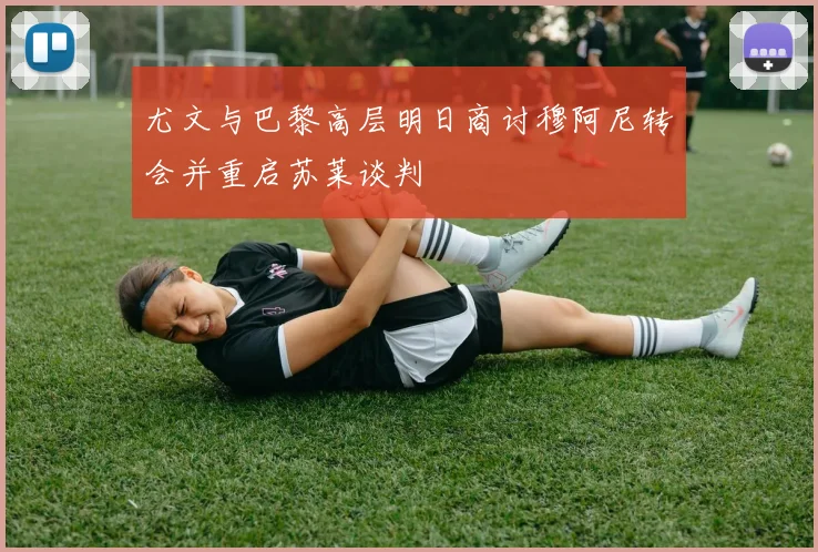 尤文与巴黎高层明日商讨穆阿尼转会并重启苏莱谈判