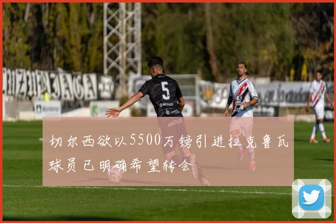 切尔西欲以5500万镑引进拉克鲁瓦球员已明确希望转会