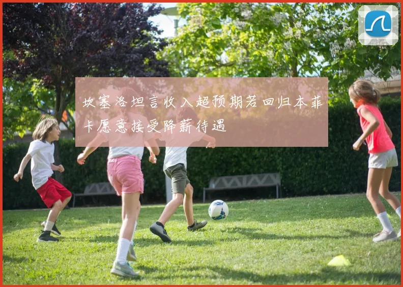 坎塞洛坦言收入超预期若回归本菲卡愿意接受降薪待遇