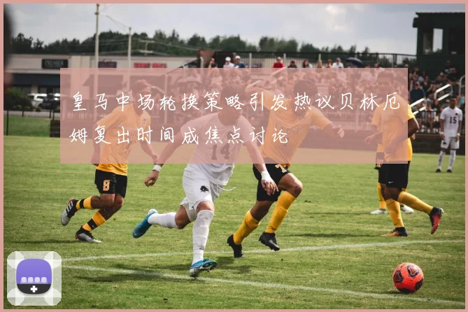 皇马中场轮换策略引发热议贝林厄姆复出时间成焦点讨论