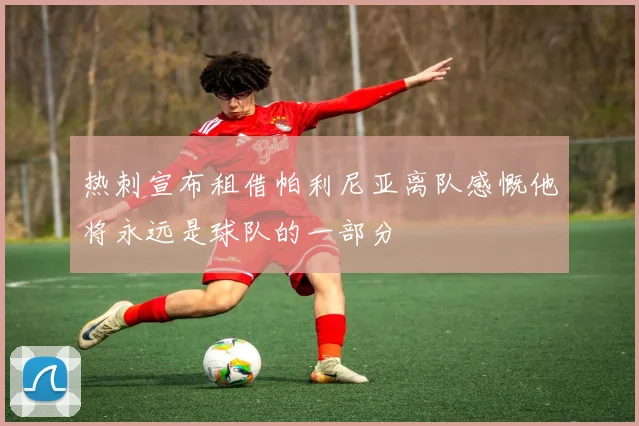 热刺宣布租借帕利尼亚离队感慨他将永远是球队的一部分