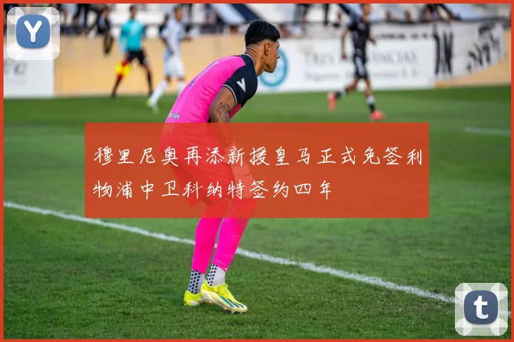 穆里尼奥再添新援皇马正式免签利物浦中卫科纳特签约四年