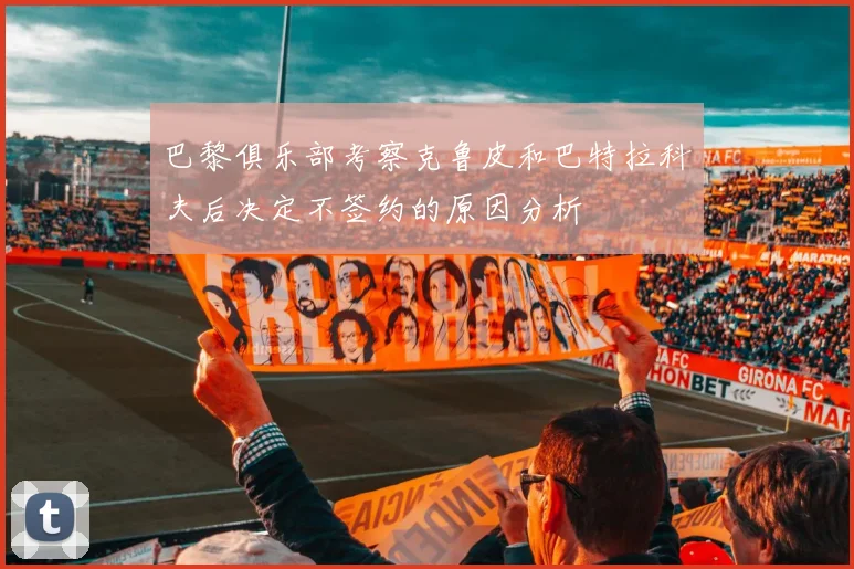 巴黎俱乐部考察克鲁皮和巴特拉科夫后决定不签约的原因分析