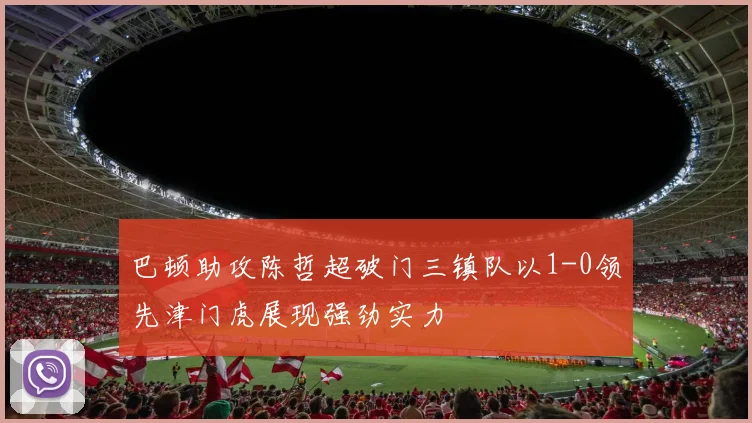 巴顿助攻陈哲超破门三镇队以1-0领先津门虎展现强劲实力