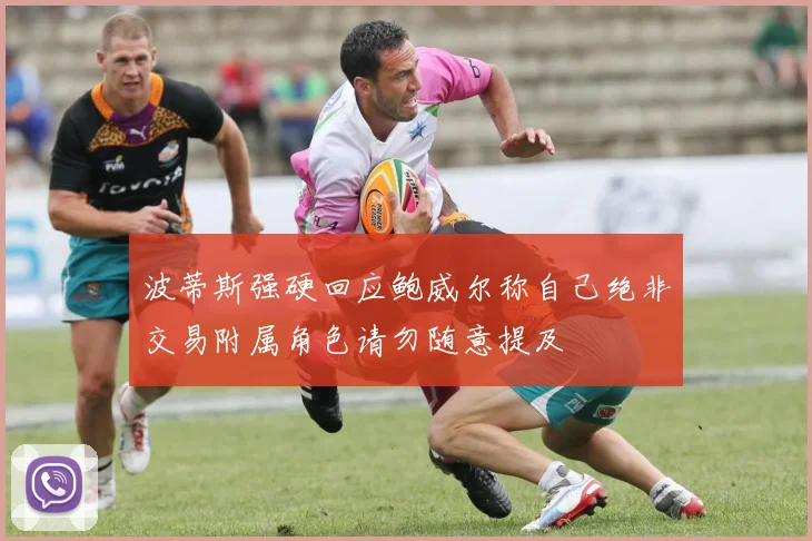 波蒂斯强硬回应鲍威尔称自己绝非交易附属角色请勿随意提及