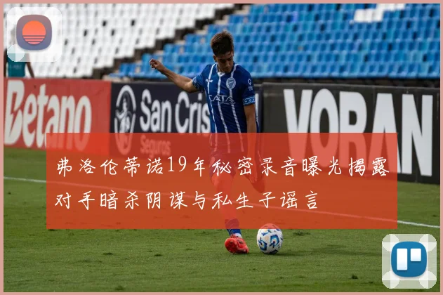 弗洛伦蒂诺19年秘密录音曝光揭露对手暗杀阴谋与私生子谣言