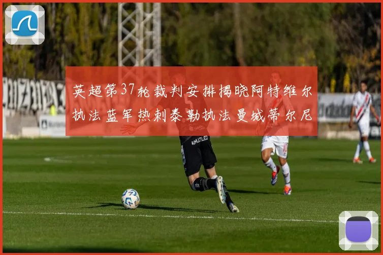 英超第37轮裁判安排揭晓阿特维尔执法蓝军热刺泰勒执法曼城蒂尔尼执法枪手