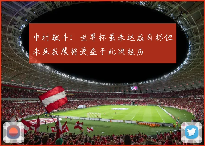 中村敬斗：世界杯虽未达成目标但未来发展将受益于此次经历