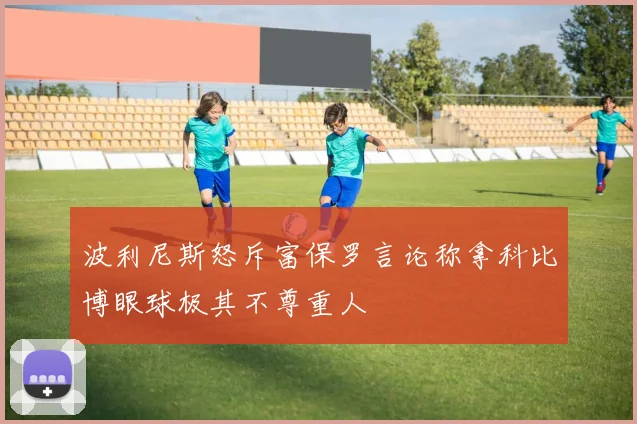 波利尼斯怒斥富保罗言论称拿科比博眼球极其不尊重人