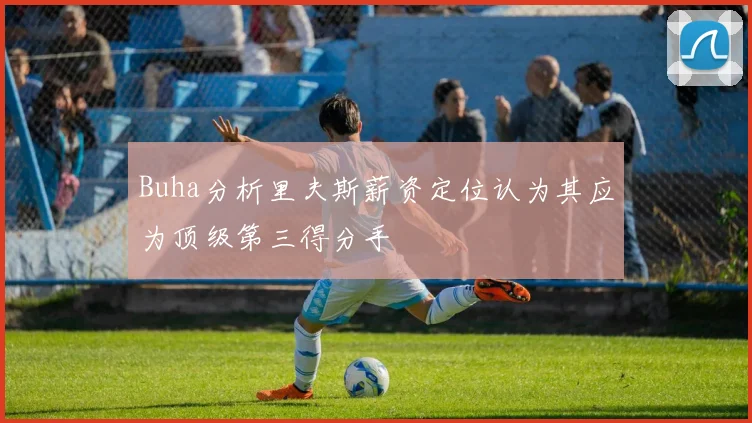 Buha分析里夫斯薪资定位认为其应为顶级第三得分手