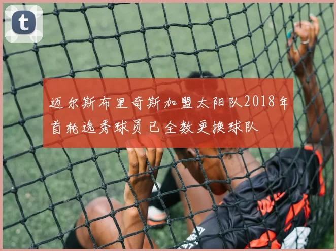 迈尔斯布里奇斯加盟太阳队2018年首轮选秀球员已全数更换球队