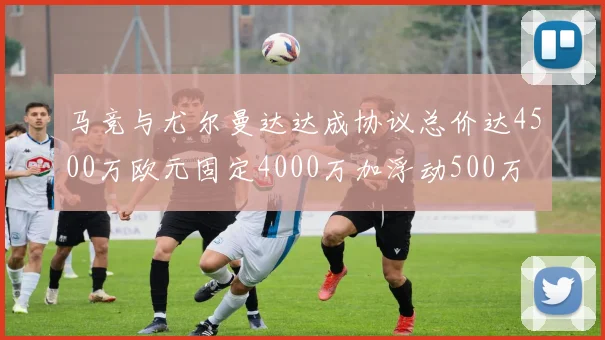 马竞与尤尔曼达达成协议总价达4500万欧元固定4000万加浮动500万