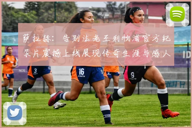 萨拉赫：告别法老王利物浦官方纪录片震撼上线展现传奇生涯与感人时刻