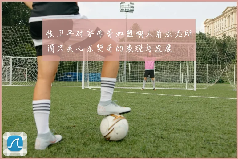 张卫平对字母哥加盟湖人看法无所谓只关心东契奇的表现与发展