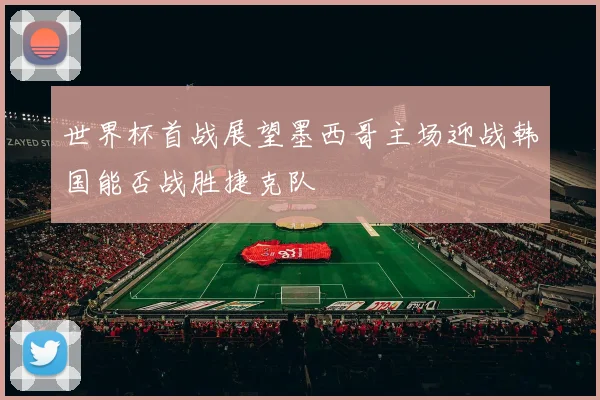 世界杯首战展望墨西哥主场迎战韩国能否战胜捷克队