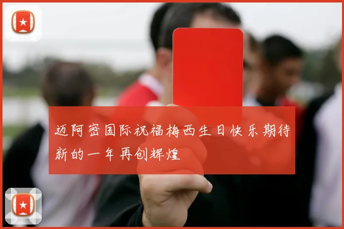 迈阿密国际祝福梅西生日快乐期待新的一年再创辉煌