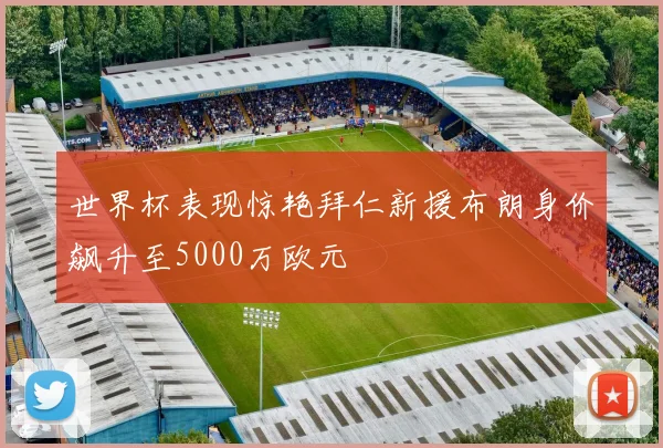 世界杯表现惊艳拜仁新援布朗身价飙升至5000万欧元