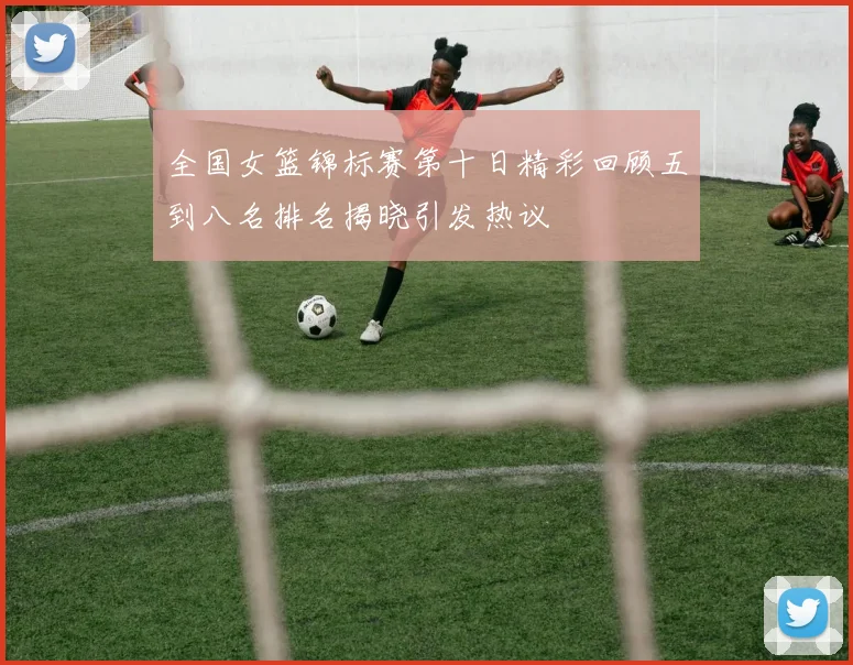 全国女篮锦标赛第十日精彩回顾五到八名排名揭晓引发热议